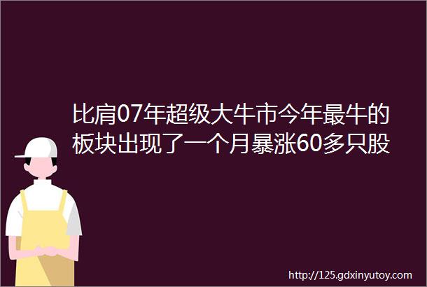 比肩07年超级大牛市今年最牛的板块出现了一个月暴涨60多只股票接近翻倍有机构高喊真正的行情要开始了