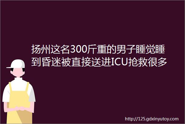 扬州这名300斤重的男子睡觉睡到昏迷被直接送进ICU抢救很多人每晚都这么做一定要当心