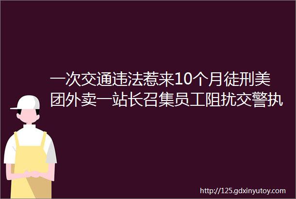 一次交通违法惹来10个月徒刑美团外卖一站长召集员工阻扰交警执法helliphellip