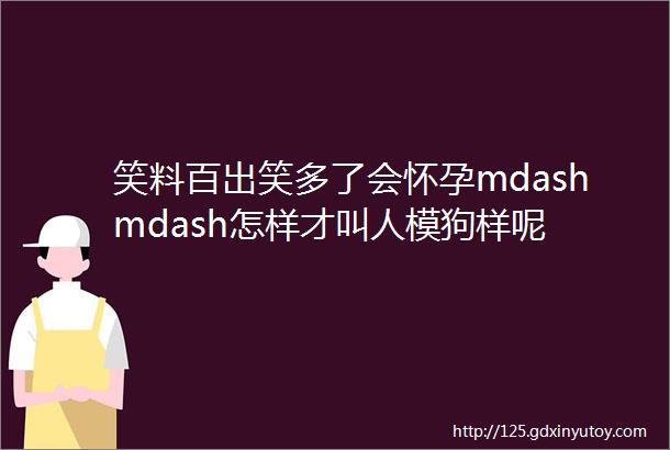 笑料百出笑多了会怀孕mdashmdash怎样才叫人模狗样呢