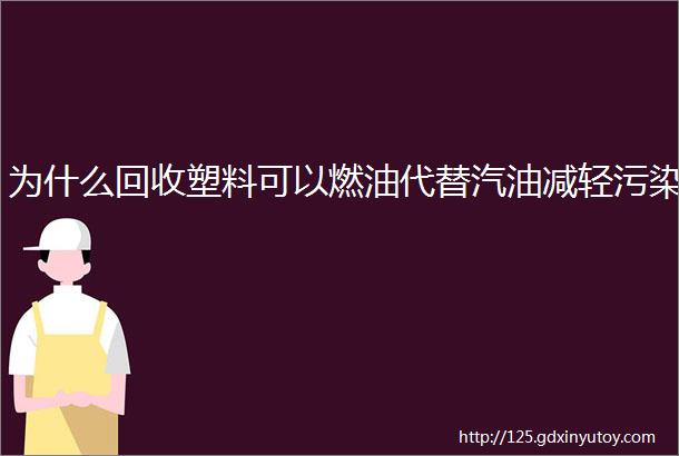 为什么回收塑料可以燃油代替汽油减轻污染