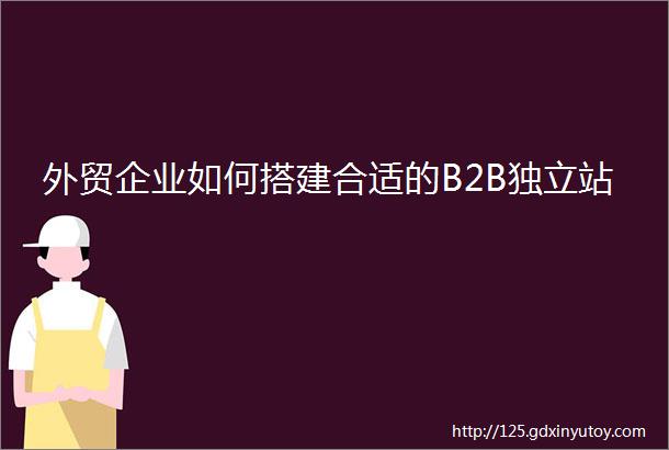 外贸企业如何搭建合适的B2B独立站