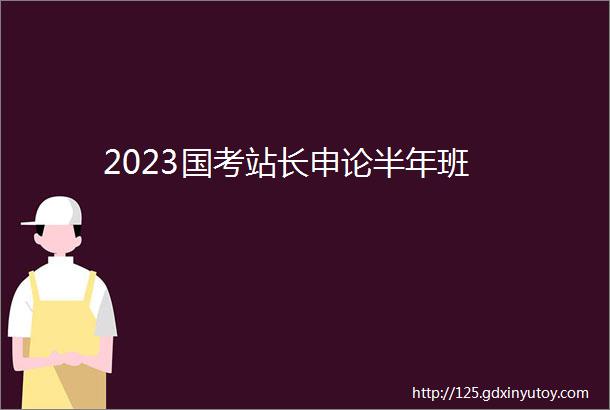 2023国考站长申论半年班