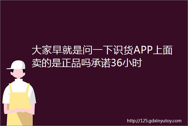 大家早就是问一下识货APP上面卖的是正品吗承诺36小时