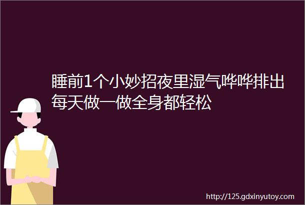 睡前1个小妙招夜里湿气哗哗排出每天做一做全身都轻松