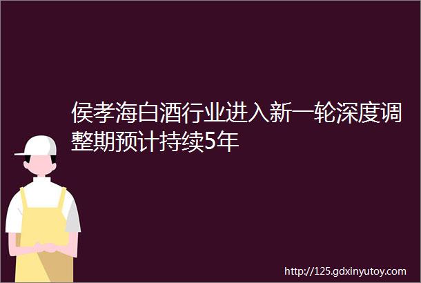 侯孝海白酒行业进入新一轮深度调整期预计持续5年