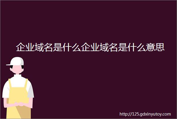 企业域名是什么企业域名是什么意思