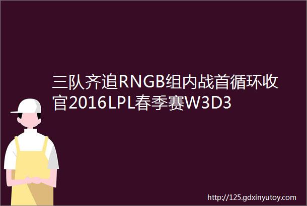 三队齐追RNGB组内战首循环收官2016LPL春季赛W3D3前瞻