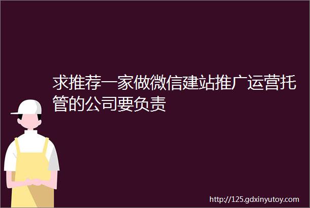 求推荐一家做微信建站推广运营托管的公司要负责