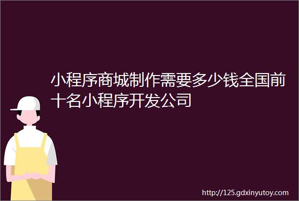 小程序商城制作需要多少钱全国前十名小程序开发公司