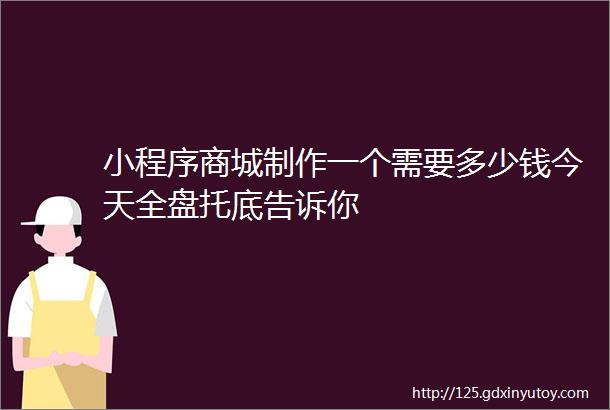 小程序商城制作一个需要多少钱今天全盘托底告诉你