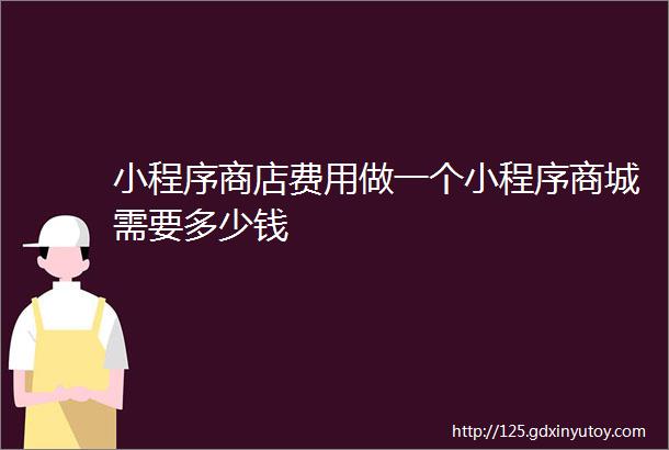 小程序商店费用做一个小程序商城需要多少钱