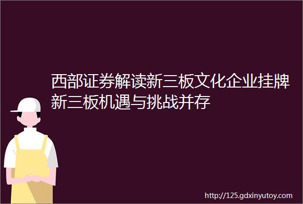 西部证券解读新三板文化企业挂牌新三板机遇与挑战并存