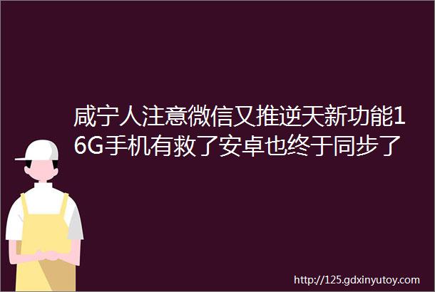 咸宁人注意微信又推逆天新功能16G手机有救了安卓也终于同步了