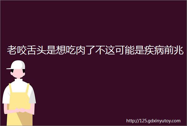 老咬舌头是想吃肉了不这可能是疾病前兆