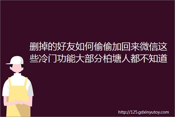 删掉的好友如何偷偷加回来微信这些冷门功能大部分柏塘人都不知道