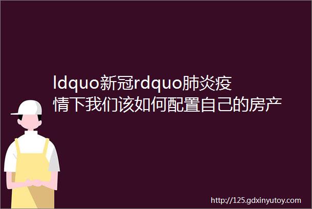 ldquo新冠rdquo肺炎疫情下我们该如何配置自己的房产