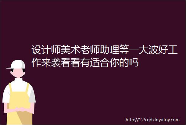 设计师美术老师助理等一大波好工作来袭看看有适合你的吗