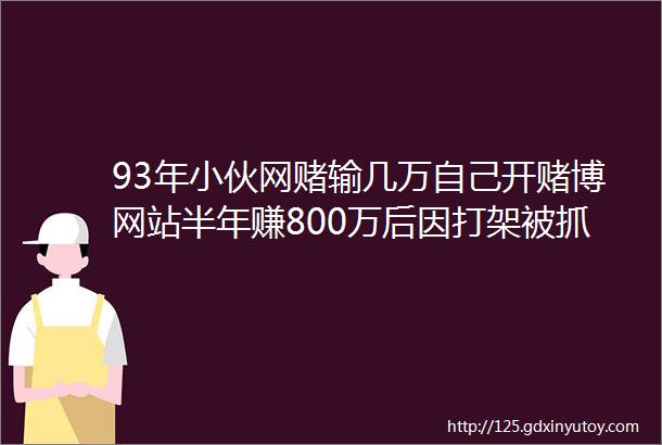 93年小伙网赌输几万自己开赌博网站半年赚800万后因打架被抓