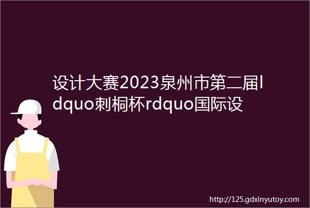 设计大赛2023泉州市第二届ldquo刺桐杯rdquo国际设计大赛