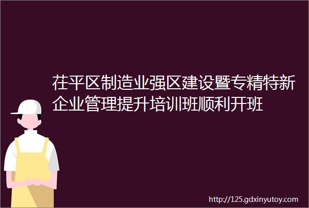 茌平区制造业强区建设暨专精特新企业管理提升培训班顺利开班