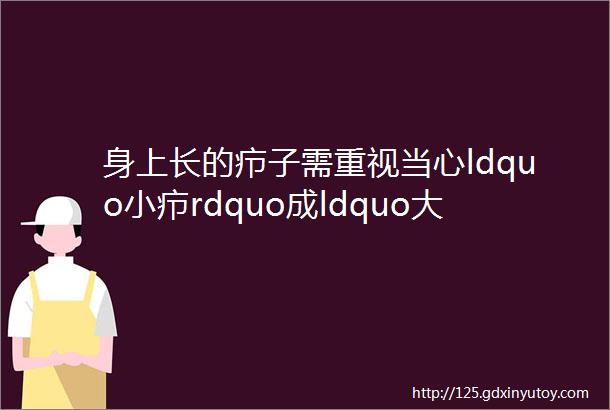 身上长的疖子需重视当心ldquo小疖rdquo成ldquo大劫rdquo