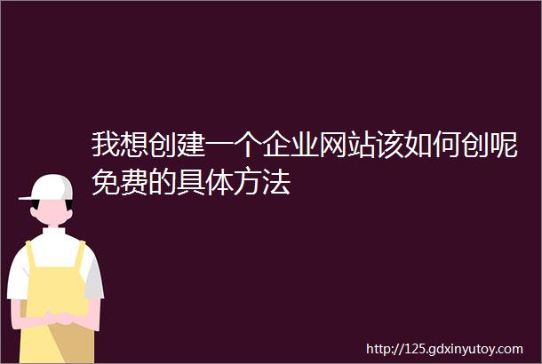 我想创建一个企业网站该如何创呢免费的具体方法