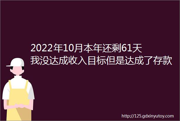 2022年10月本年还剩61天我没达成收入目标但是达成了存款目标