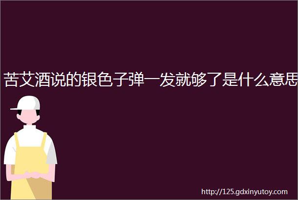 苦艾酒说的银色子弹一发就够了是什么意思