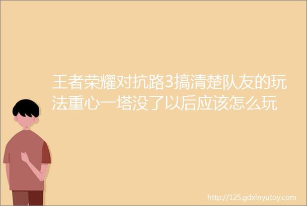 王者荣耀对抗路3搞清楚队友的玩法重心一塔没了以后应该怎么玩