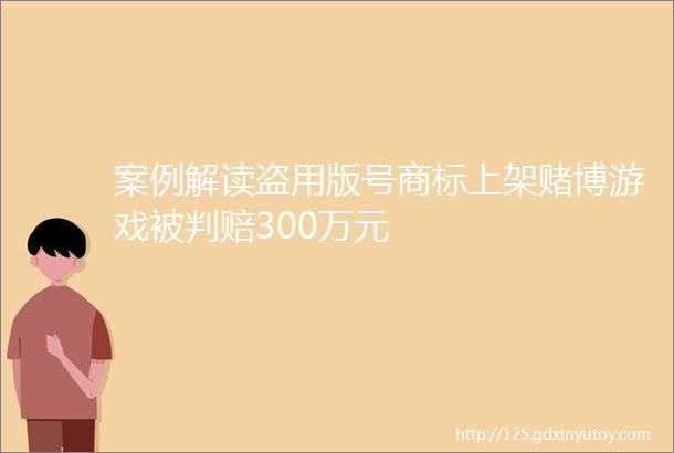 案例解读盗用版号商标上架赌博游戏被判赔300万元