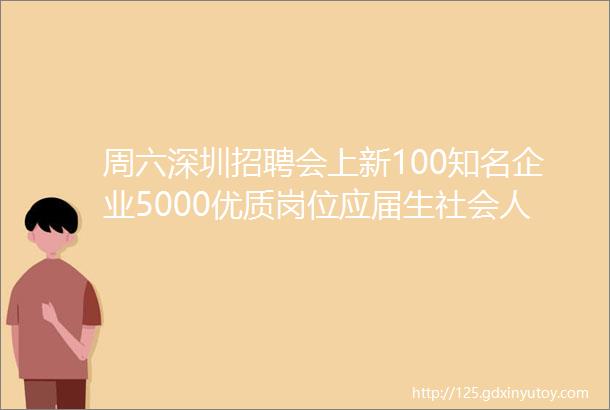 周六深圳招聘会上新100知名企业5000优质岗位应届生社会人员均可参加