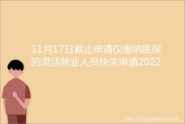 11月17日截止申请仅缴纳医保的灵活就业人员快来申请2022年度社会保险补贴