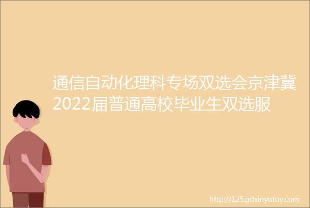 通信自动化理科专场双选会京津冀2022届普通高校毕业生双选服务季系列活动