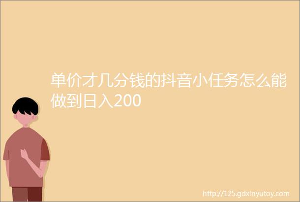 单价才几分钱的抖音小任务怎么能做到日入200