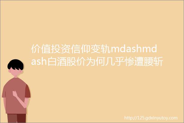 价值投资信仰变轨mdashmdash白酒股价为何几乎惨遭腰斩