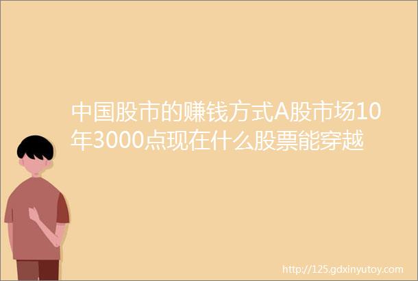 中国股市的赚钱方式A股市场10年3000点现在什么股票能穿越牛熊成为下一个ldquo茅台rdquo