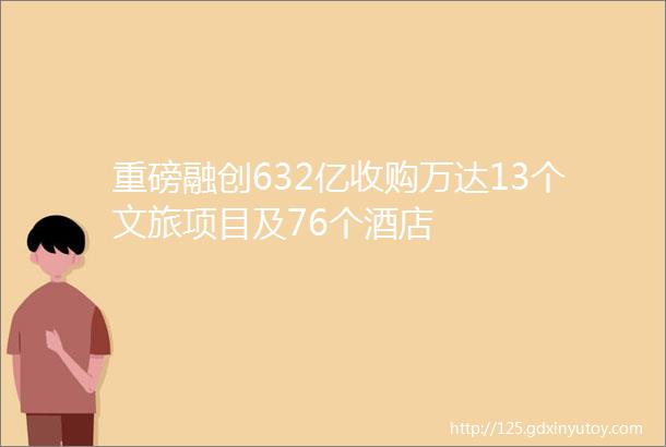 重磅融创632亿收购万达13个文旅项目及76个酒店