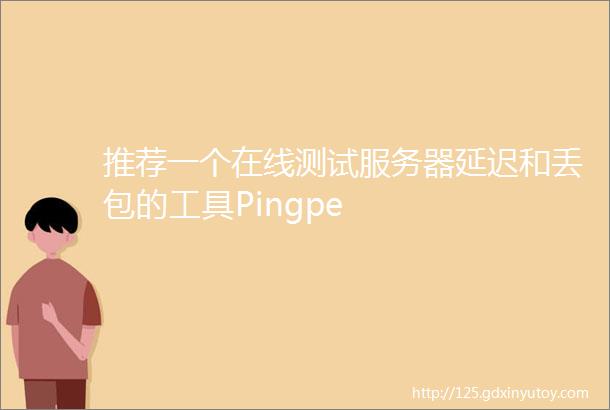 推荐一个在线测试服务器延迟和丢包的工具Pingpe