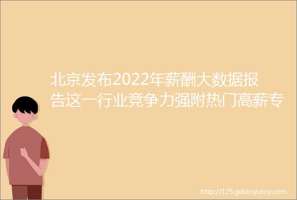 北京发布2022年薪酬大数据报告这一行业竞争力强附热门高薪专业介绍