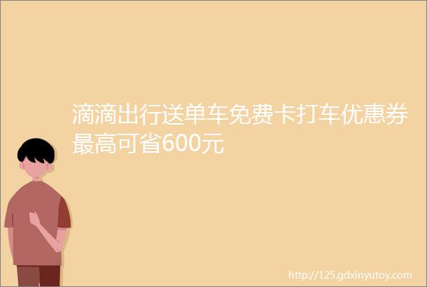 滴滴出行送单车免费卡打车优惠券最高可省600元