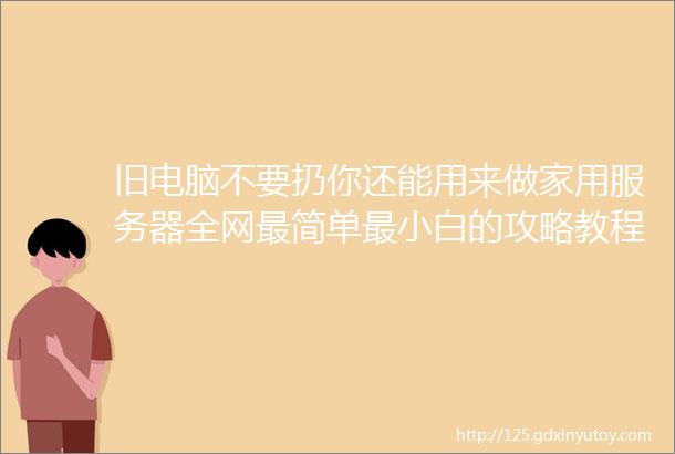 旧电脑不要扔你还能用来做家用服务器全网最简单最小白的攻略教程