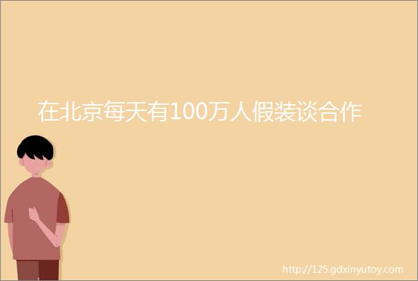 在北京每天有100万人假装谈合作