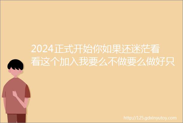 2024正式开始你如果还迷茫看看这个加入我要么不做要么做好只有废物才做一半