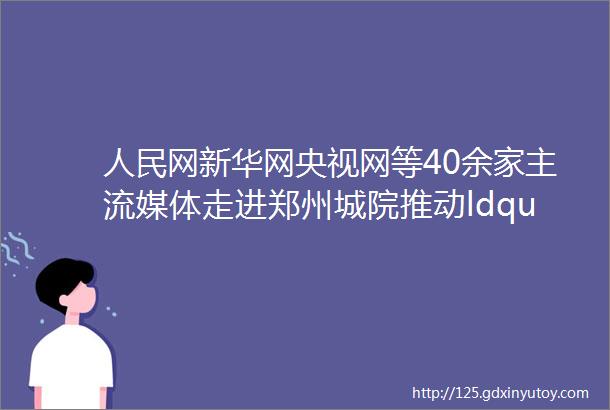 人民网新华网央视网等40余家主流媒体走进郑州城院推动ldquo五好rdquo大学建设