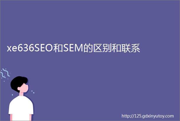 xe636SEO和SEM的区别和联系