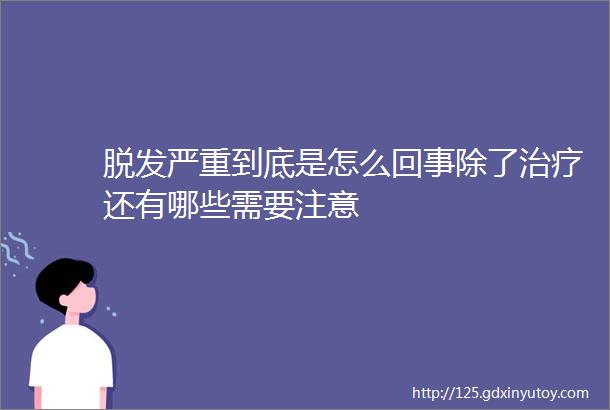 脱发严重到底是怎么回事除了治疗还有哪些需要注意