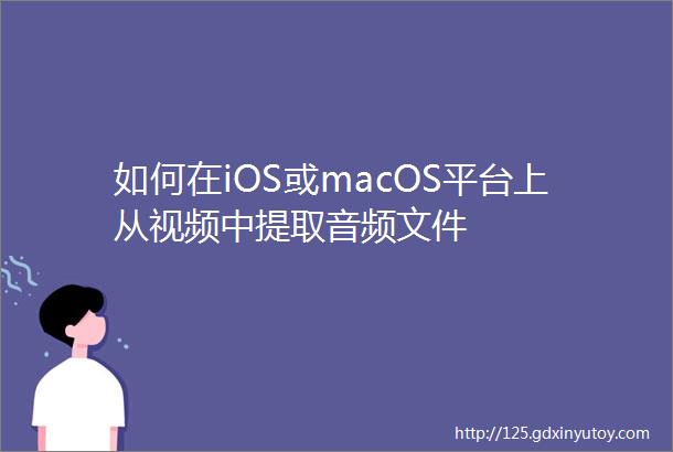 如何在iOS或macOS平台上从视频中提取音频文件