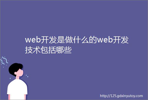 web开发是做什么的web开发技术包括哪些