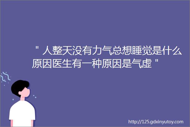 ＂人整天没有力气总想睡觉是什么原因医生有一种原因是气虚＂